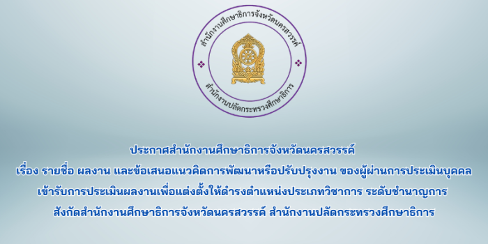 ประกาศสำนักงานศึกษาธิการจังหวัดนครสวรรค์ เรื่อง รายชื่อ ผลงาน และข้อเสนอแนวคิดการพัฒนาหรือปรับปรุงงาน ของผู้ผ่านการประเมินบุคคล เข้ารับการประเมินผลงานเพื่อแต่งตั้งให้ดำรงตำแหน่งประเภทวิชาการ ระดับชำนาญการ สังกัดสำนักงานศึกษาธิการจังหวัดนครสวรรค์ สป.ศธ.